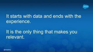 @kyleplacy
It starts with data and ends with the
experience.
It is the only thing that makes you
relevant.
 