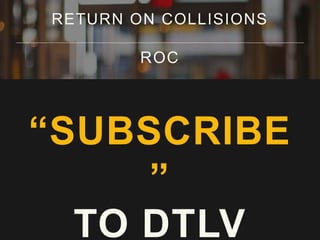 RETURN ON COLLISIONS
ROC
“SUBSCRIBE
”
TO DTLV
 