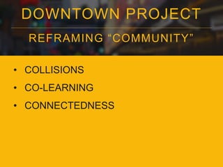 DOWNTOWN PROJECT
REFRAMING “COMMUNITY”
• COLLISIONS
• CO-LEARNING
• CONNECTEDNESS
 