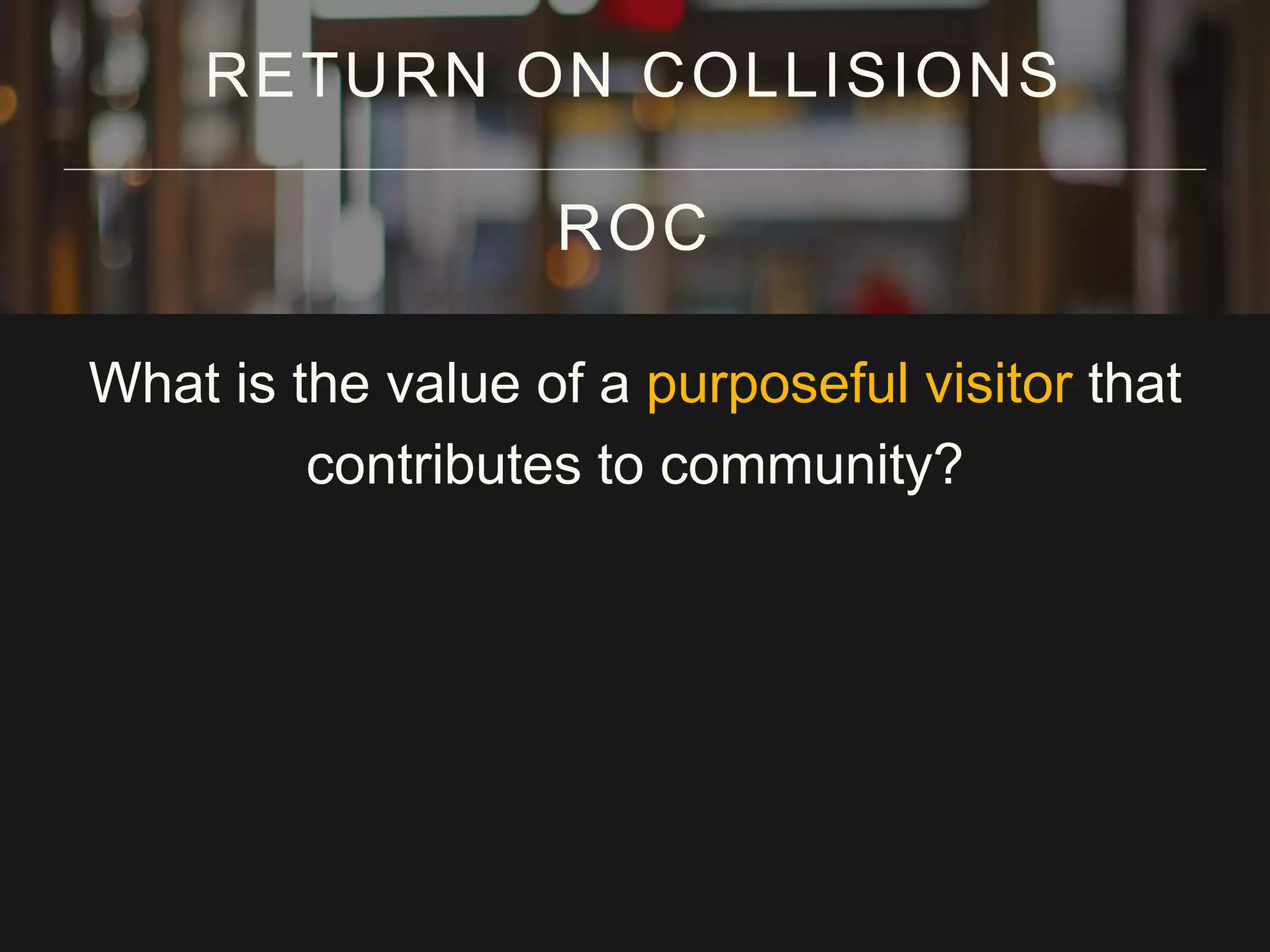 What is the value of a purposeful visitor that
contributes to community?
RETURN ON COLLISIONS
ROC
 