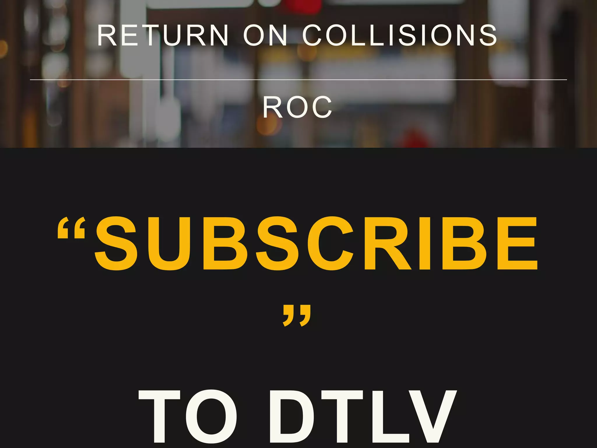 RETURN ON COLLISIONS
ROC
“SUBSCRIBE
”
TO DTLV
 