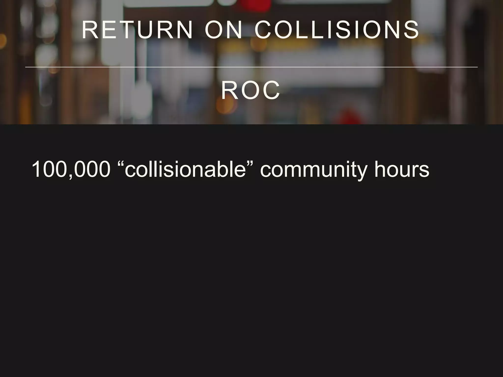 100,000 “collisionable” community hours
RETURN ON COLLISIONS
ROC
 