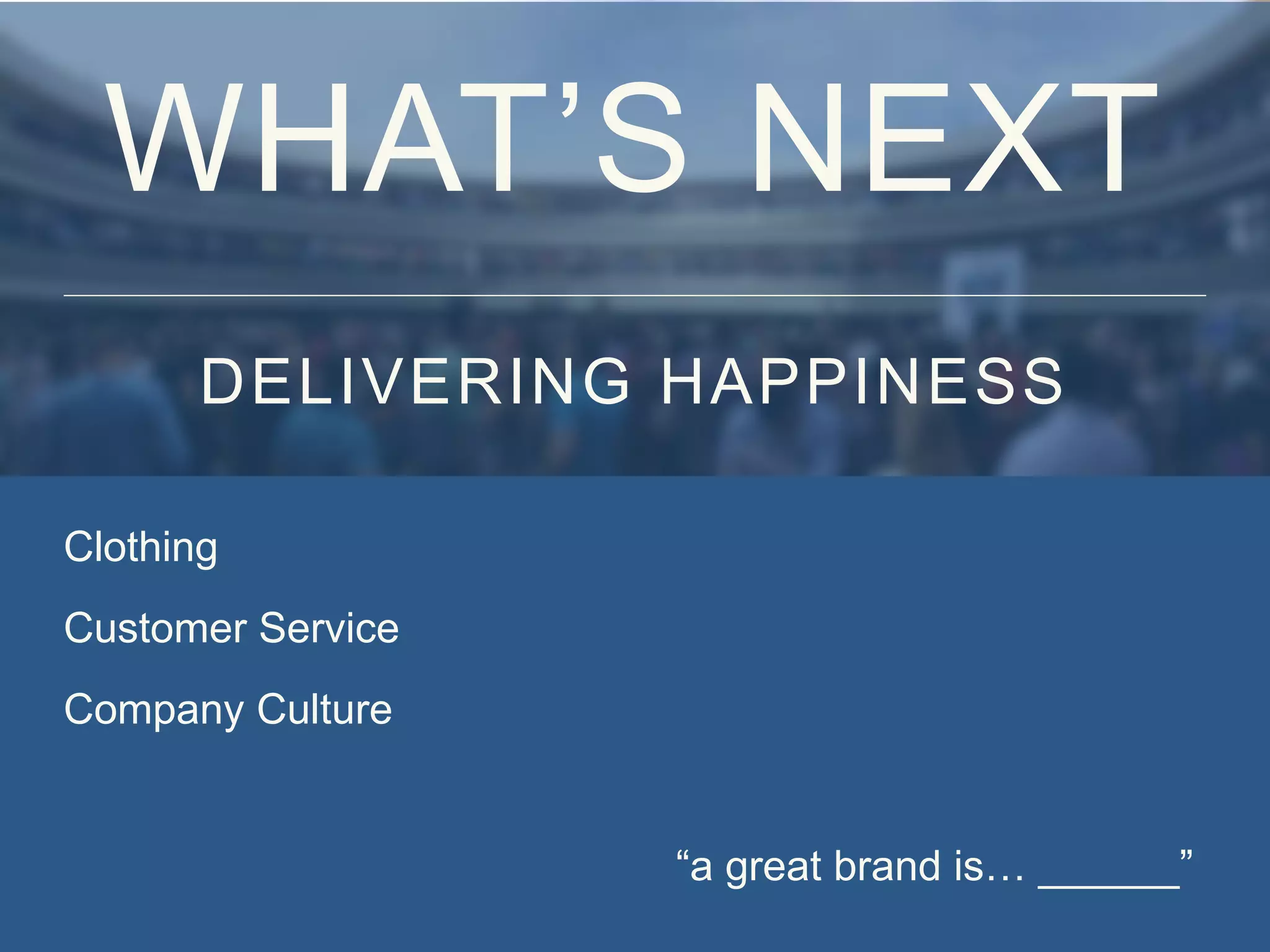 Clothing
Customer Service
Company Culture
“a great brand is… ______”
WHAT’S NEXT
DELIVERING HAPPINESS
 