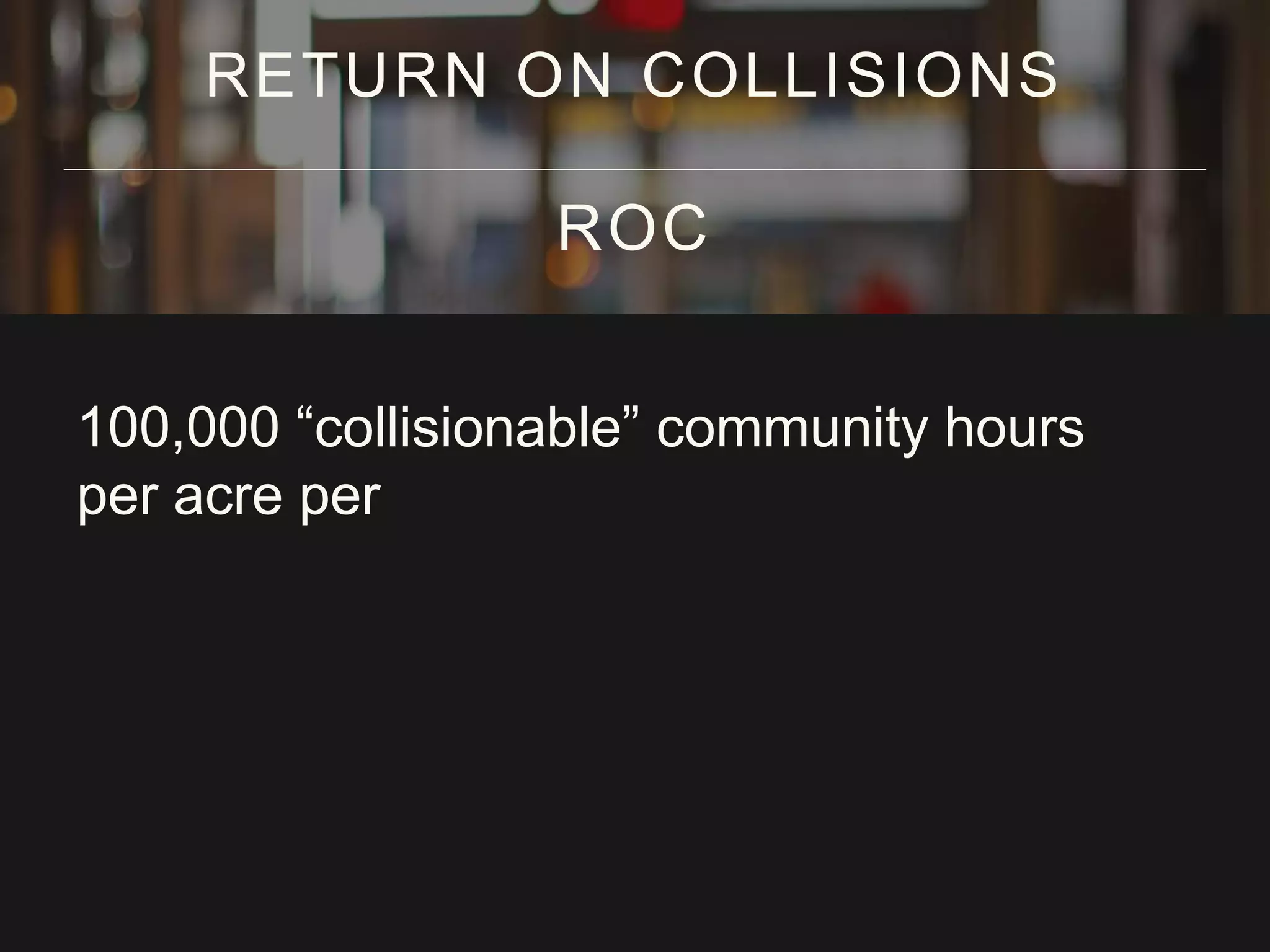 100,000 “collisionable” community hours
per acre per
RETURN ON COLLISIONS
ROC
 