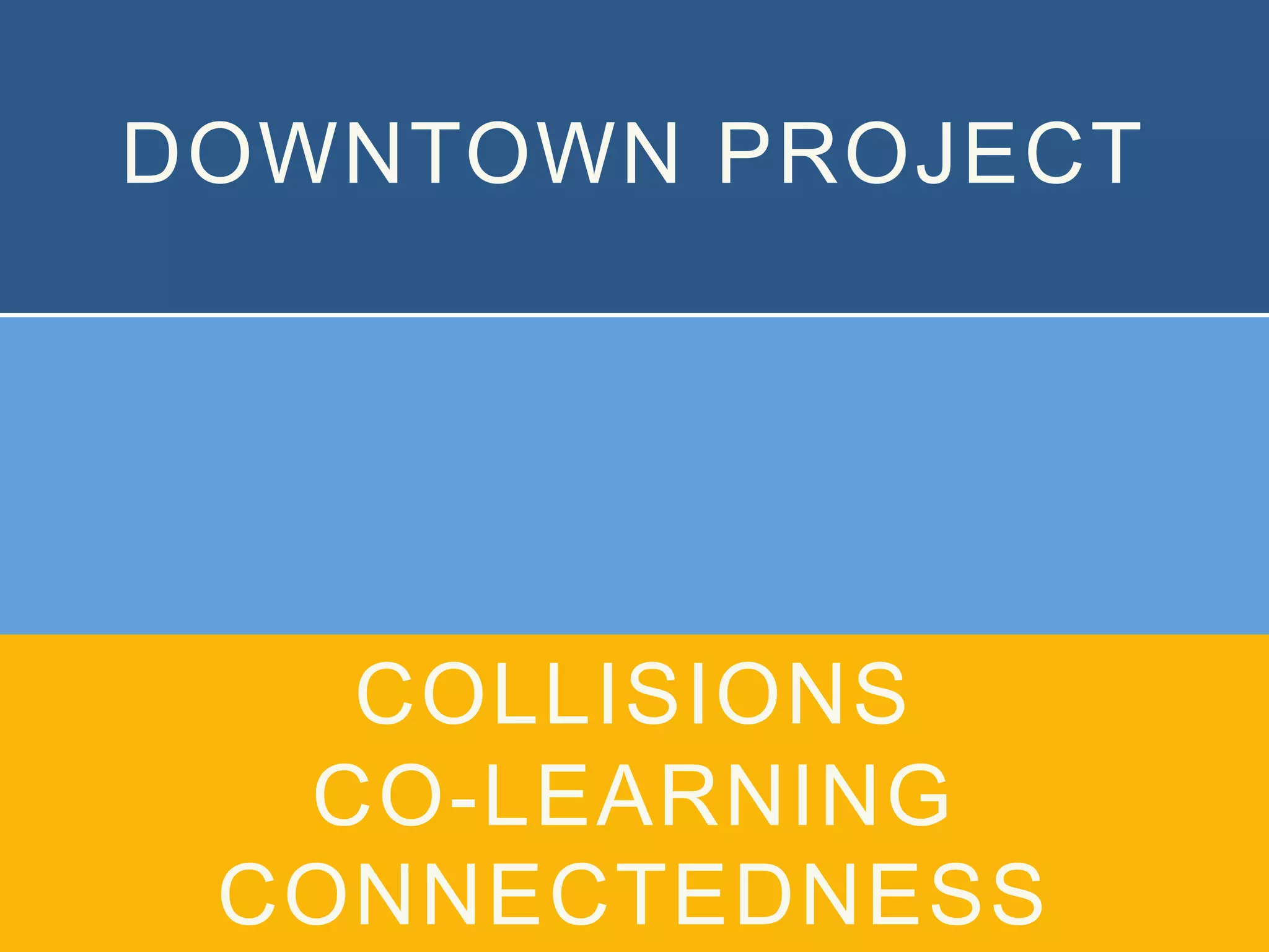 DOWNTOWN PROJECT
COLLISIONS
CO-LEARNING
CONNECTEDNESS
 