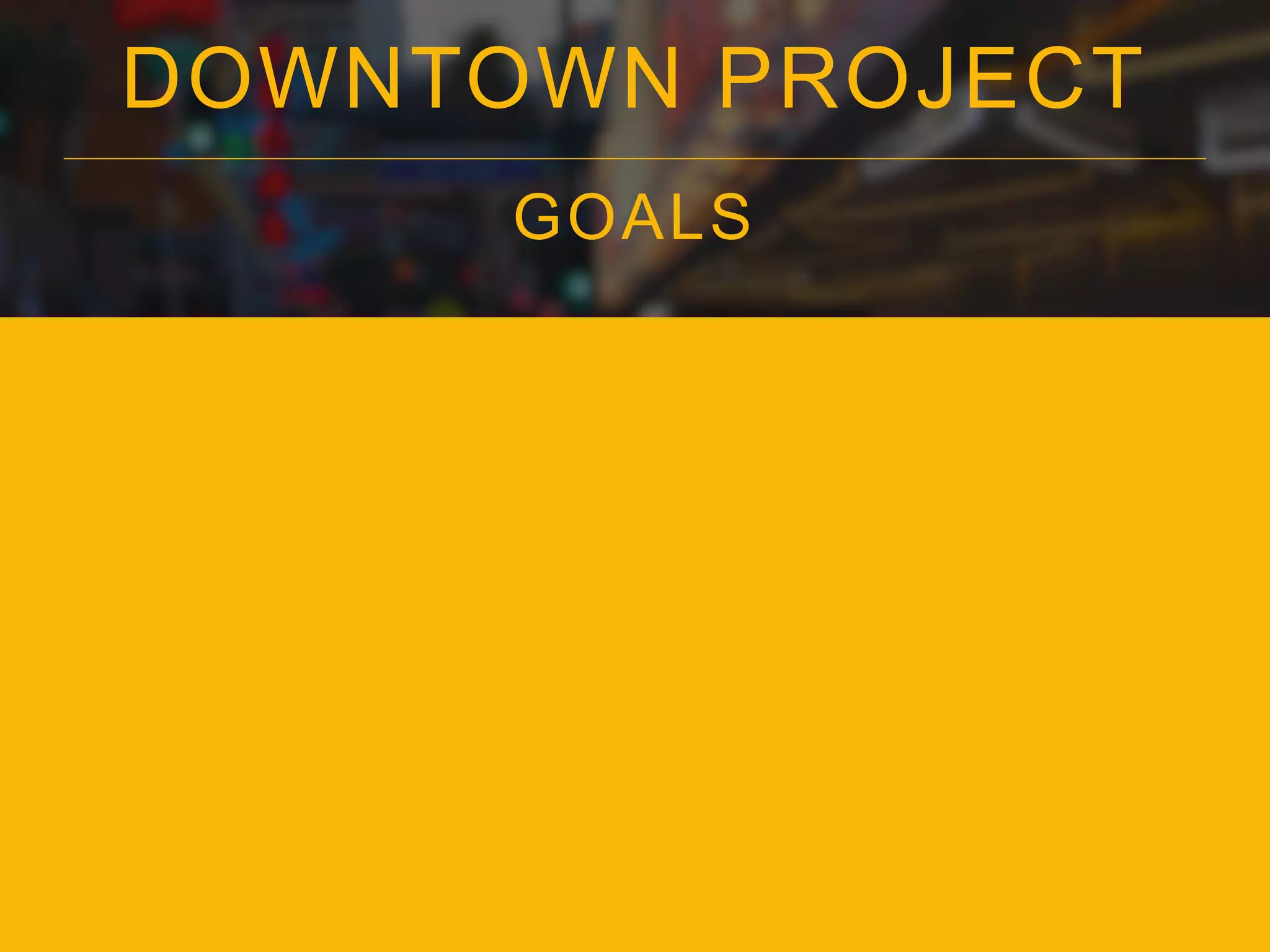 DOWNTOWN PROJECT
GOALS
 