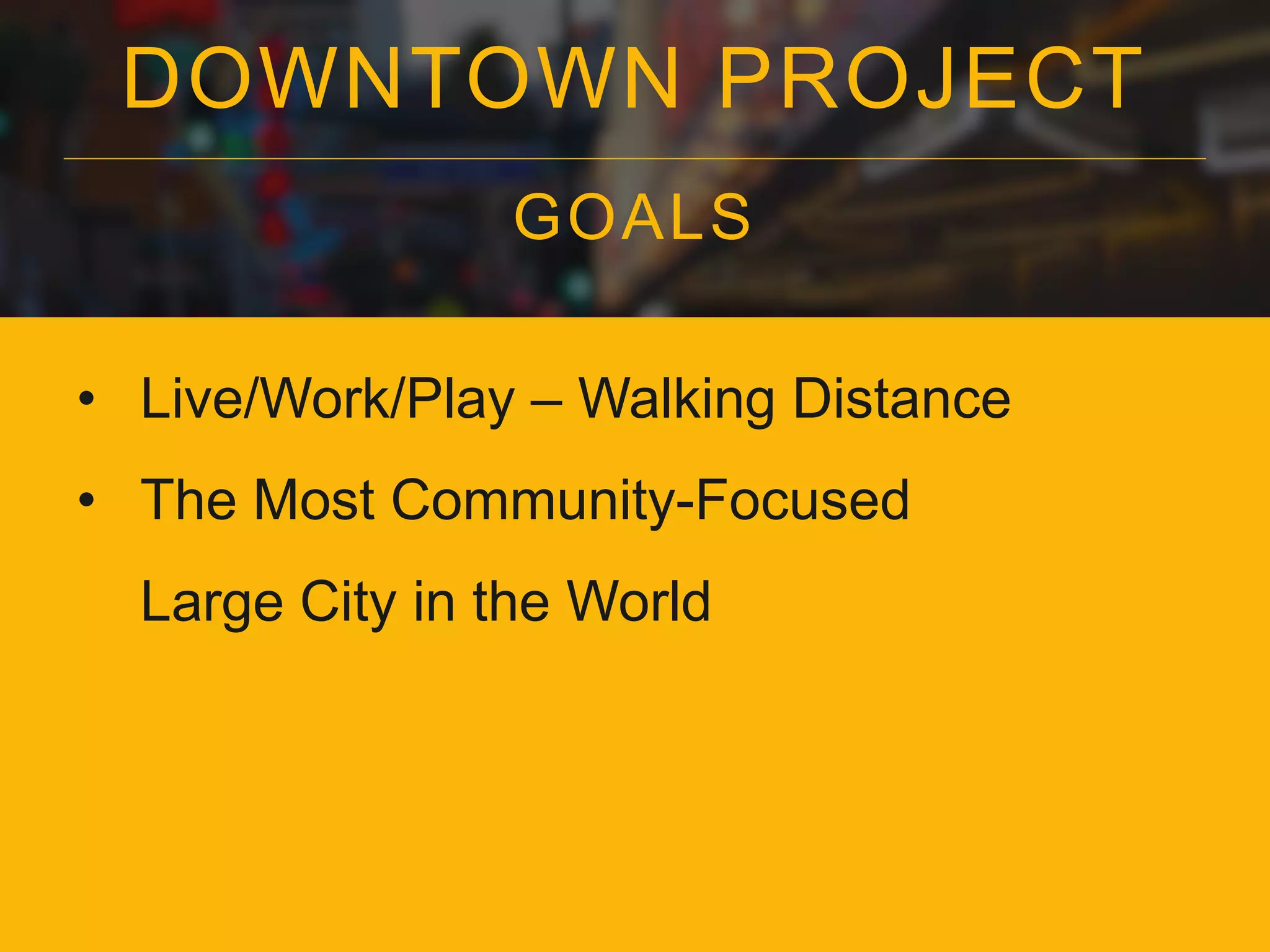 DOWNTOWN PROJECT
GOALS
• Live/Work/Play – Walking Distance
• The Most Community-Focused
Large City in the World
 