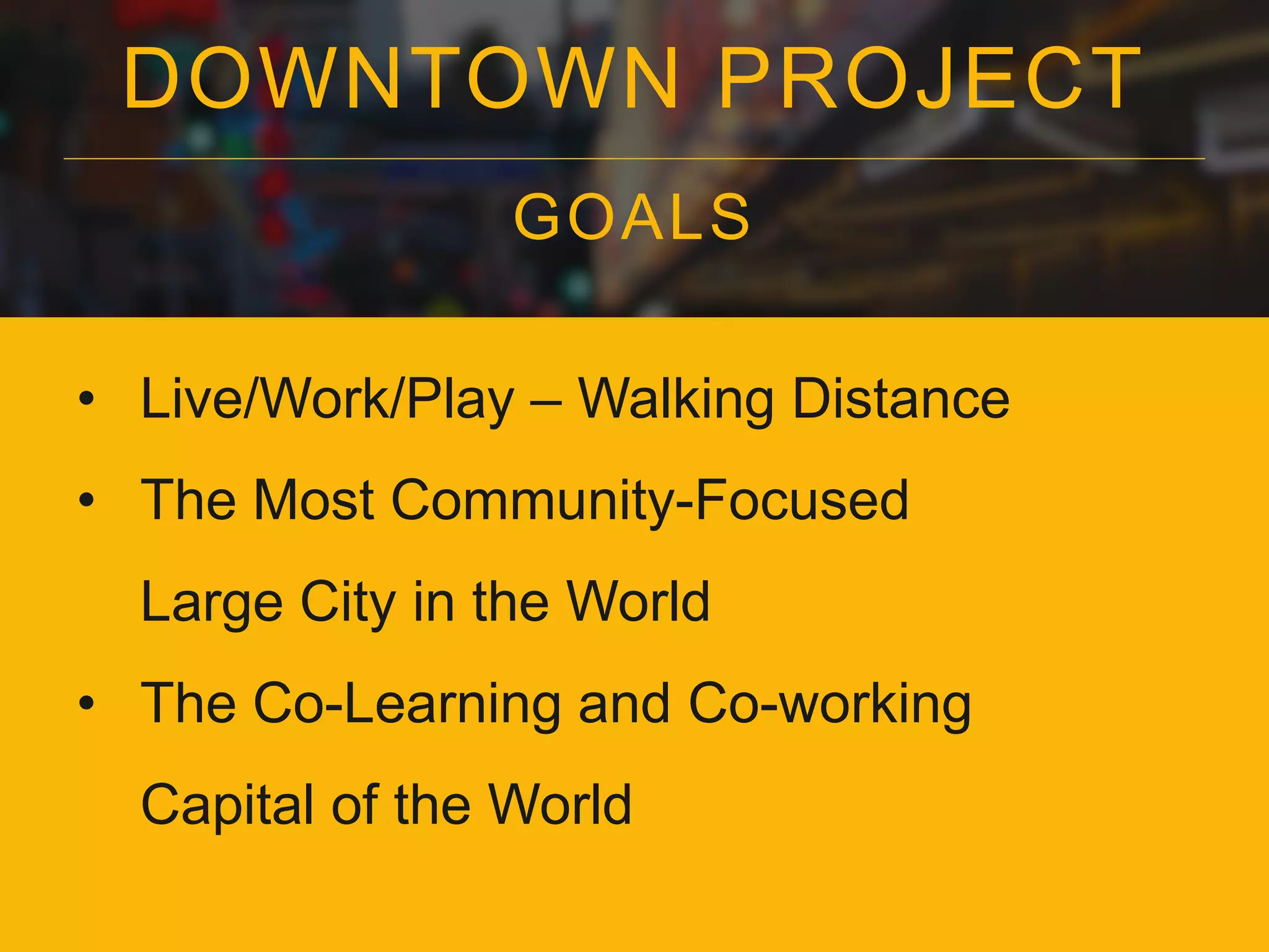 DOWNTOWN PROJECT
GOALS
• Live/Work/Play – Walking Distance
• The Most Community-Focused
Large City in the World
• The Co-Learning and Co-working
Capital of the World
 