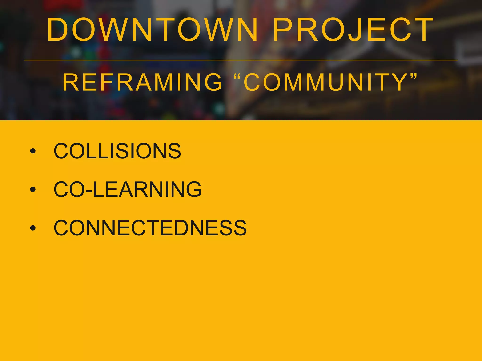 DOWNTOWN PROJECT
REFRAMING “COMMUNITY”
• COLLISIONS
• CO-LEARNING
• CONNECTEDNESS
 