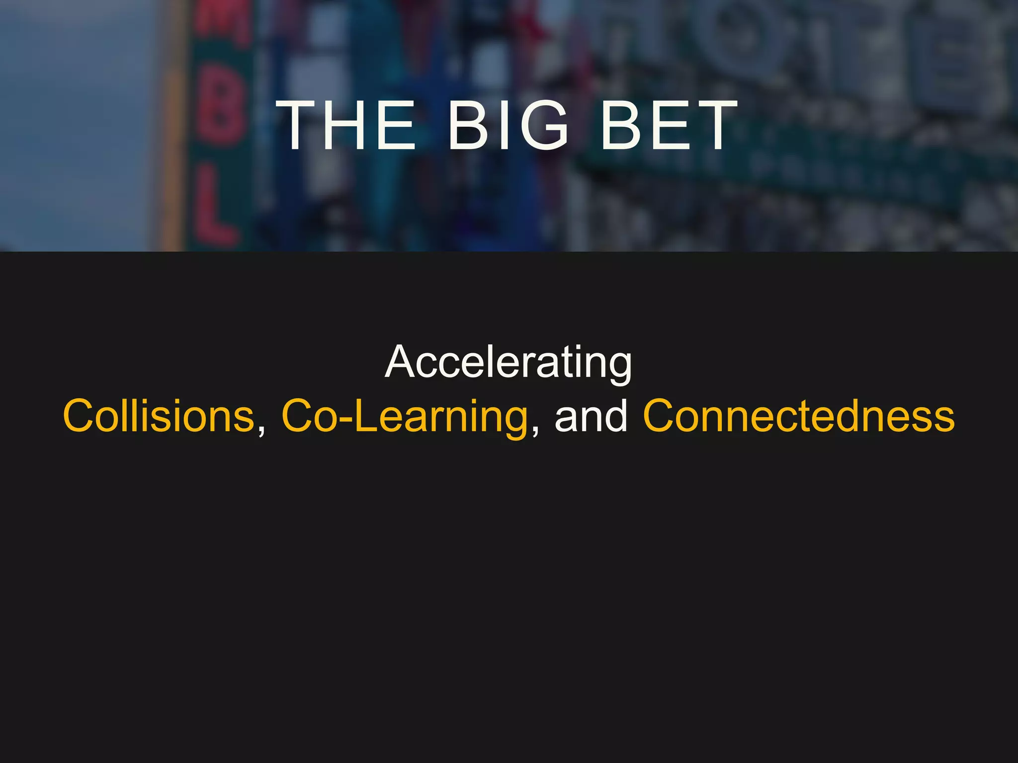 Accelerating
Collisions, Co-Learning, and Connectedness
THE BIG BET
 