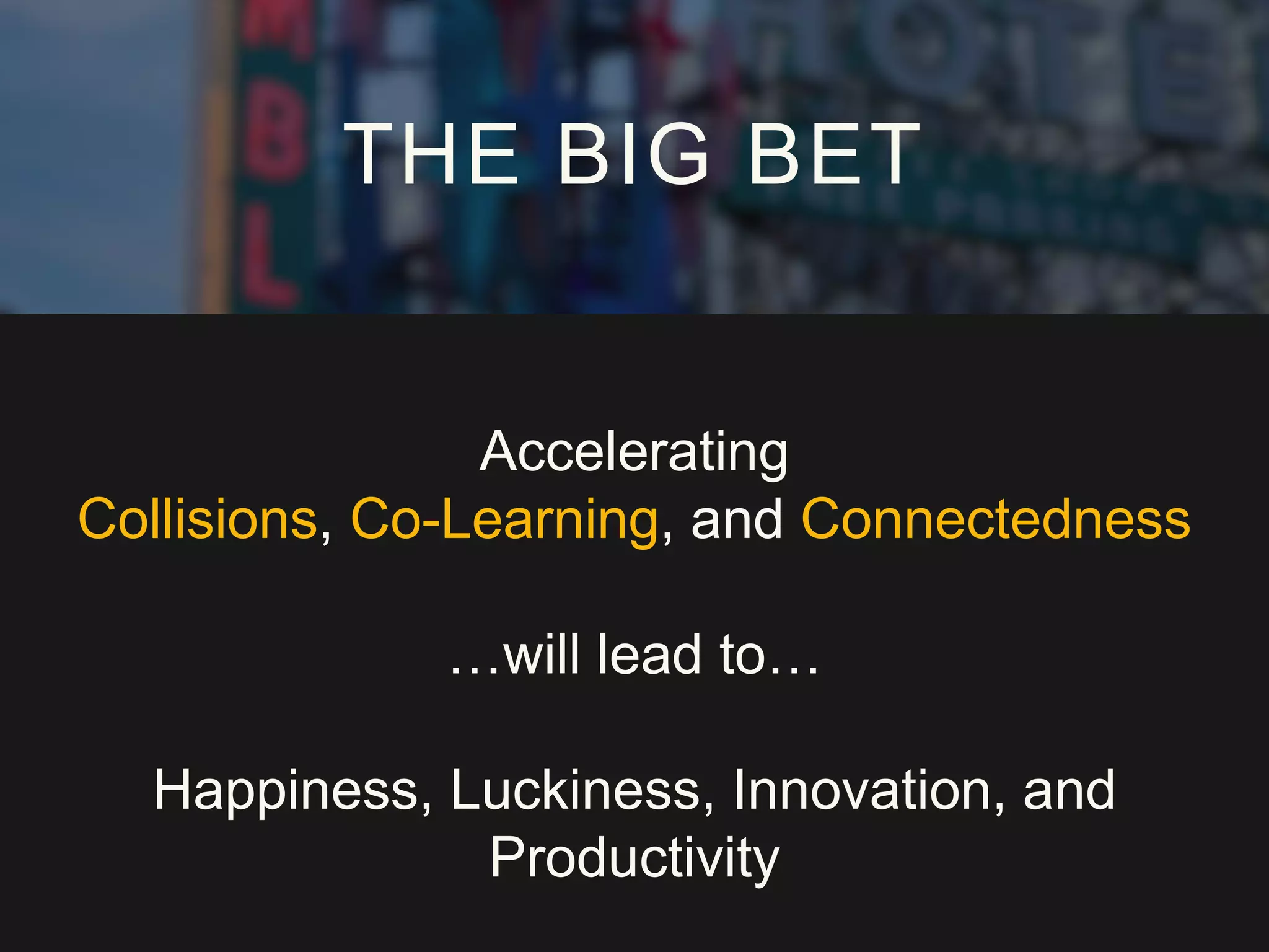 Accelerating
Collisions, Co-Learning, and Connectedness
…will lead to…
Happiness, Luckiness, Innovation, and
Productivity
THE BIG BET
 