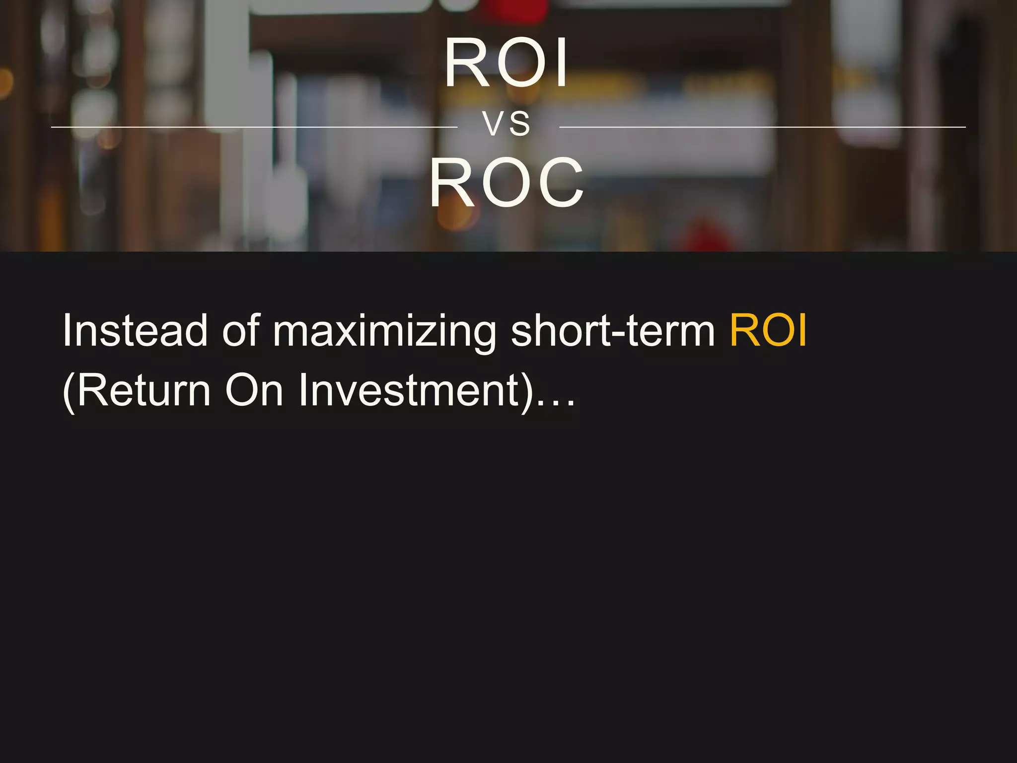 ROC
ROI
VS
Instead of maximizing short-term ROI
(Return On Investment)…
 
