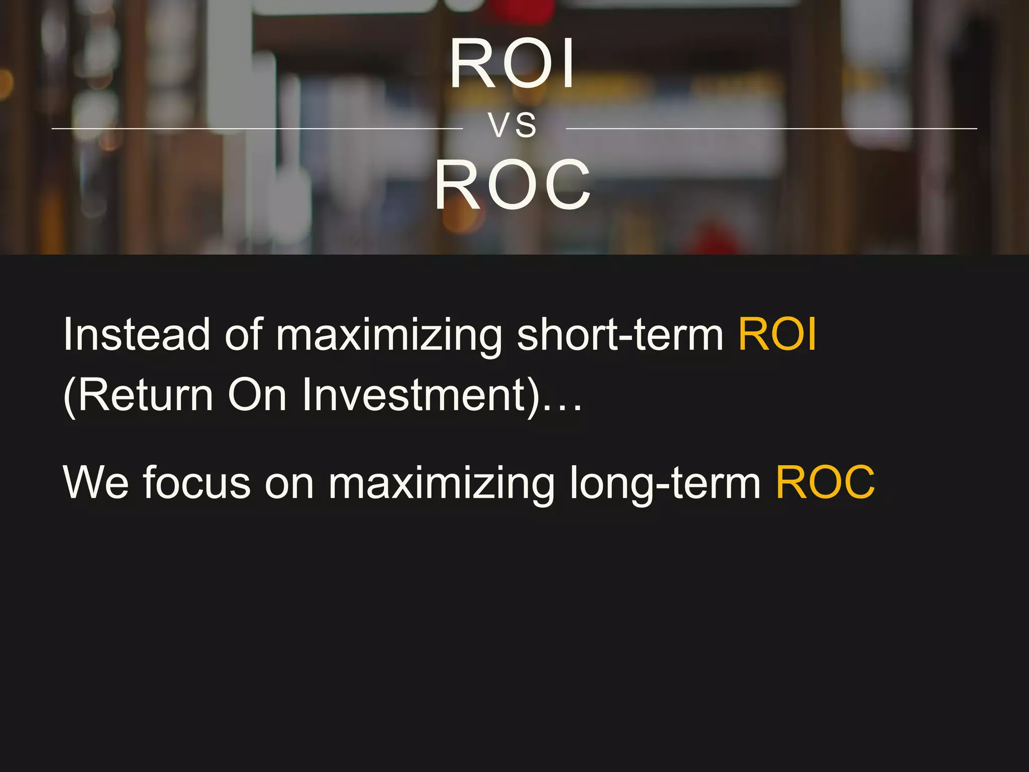 ROC
ROI
VS
Instead of maximizing short-term ROI
(Return On Investment)…
We focus on maximizing long-term ROC
 