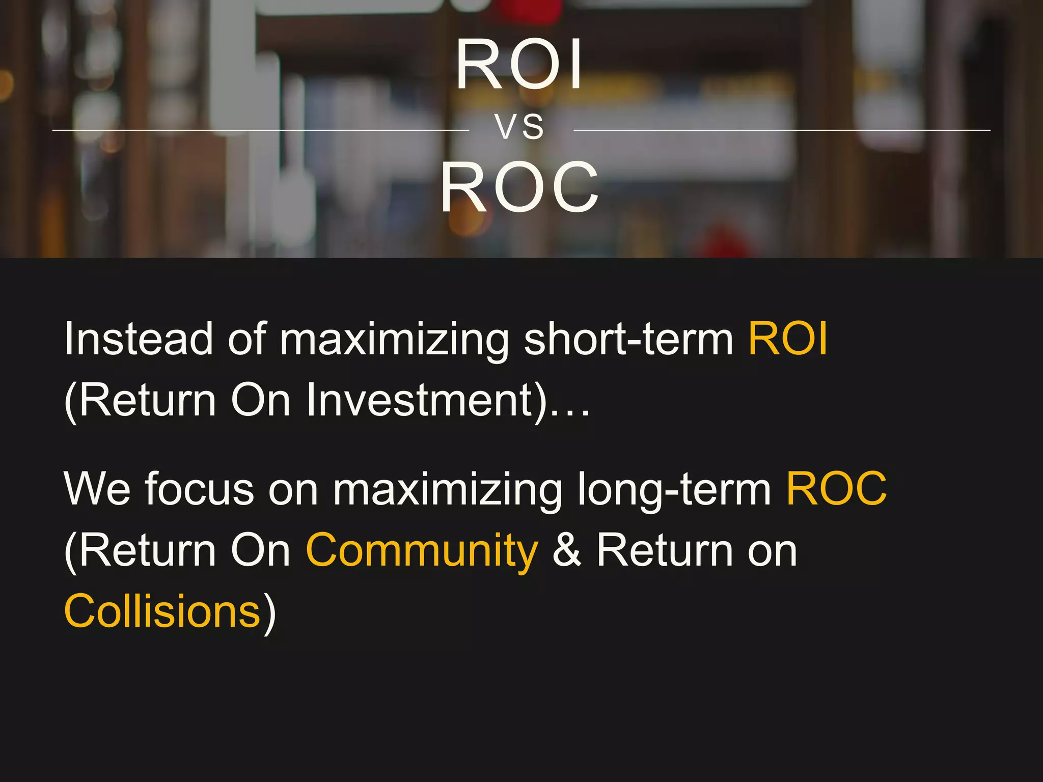 ROC
ROI
VS
Instead of maximizing short-term ROI
(Return On Investment)…
We focus on maximizing long-term ROC
(Return On Community & Return on
Collisions)
 