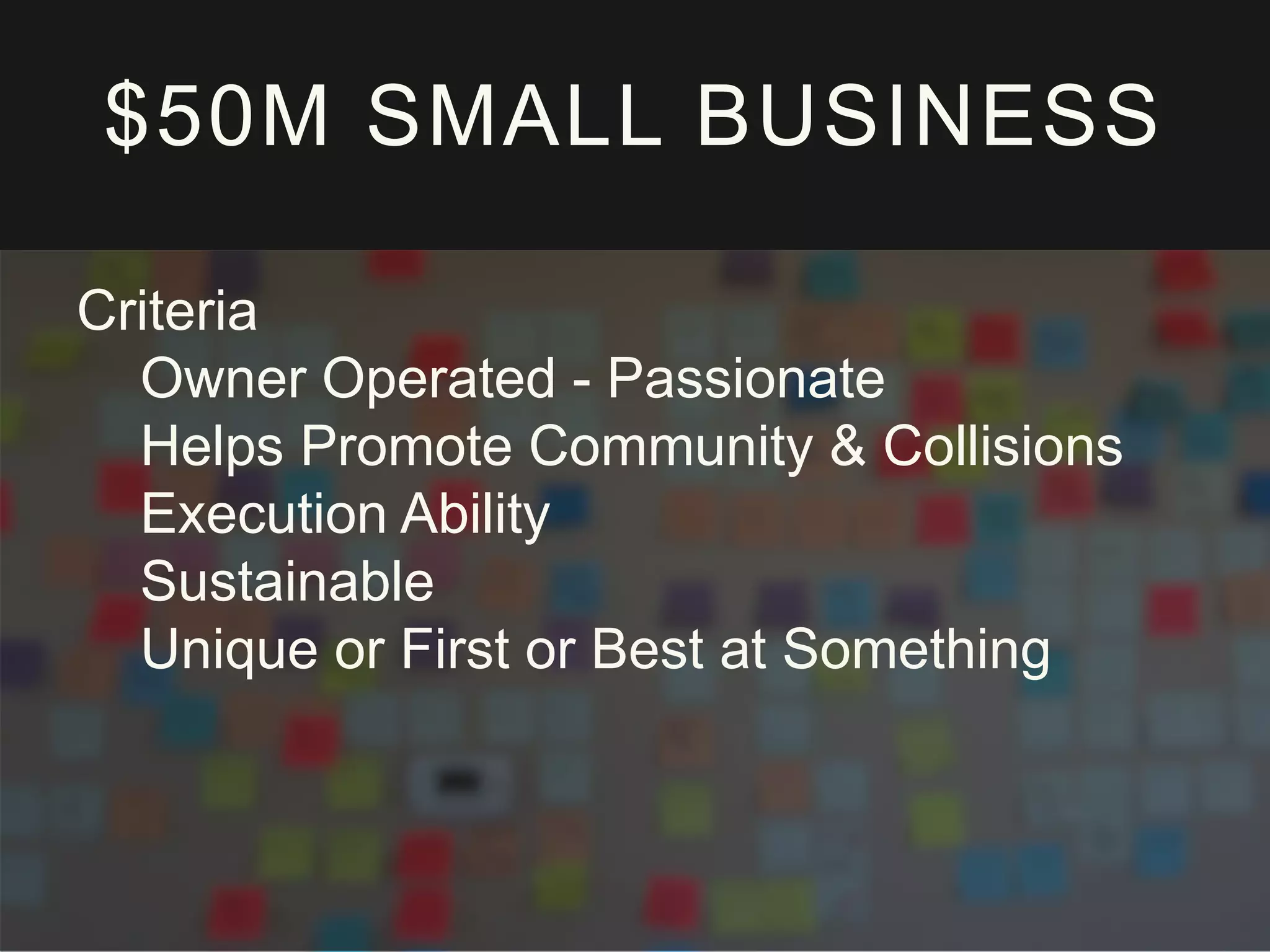 $50M SMALL BUSINESS
Criteria
Owner Operated - Passionate
Helps Promote Community & Collisions
Execution Ability
Sustainable
Unique or First or Best at Something
 