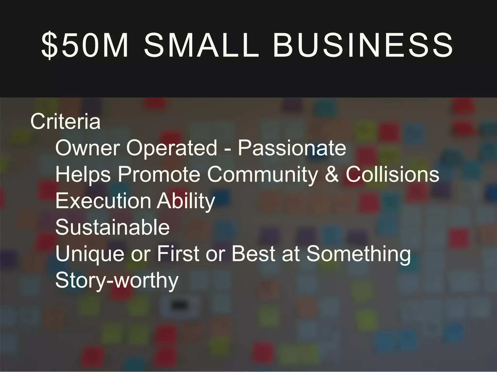 $50M SMALL BUSINESS
Criteria
Owner Operated - Passionate
Helps Promote Community & Collisions
Execution Ability
Sustainable
Unique or First or Best at Something
Story-worthy
 