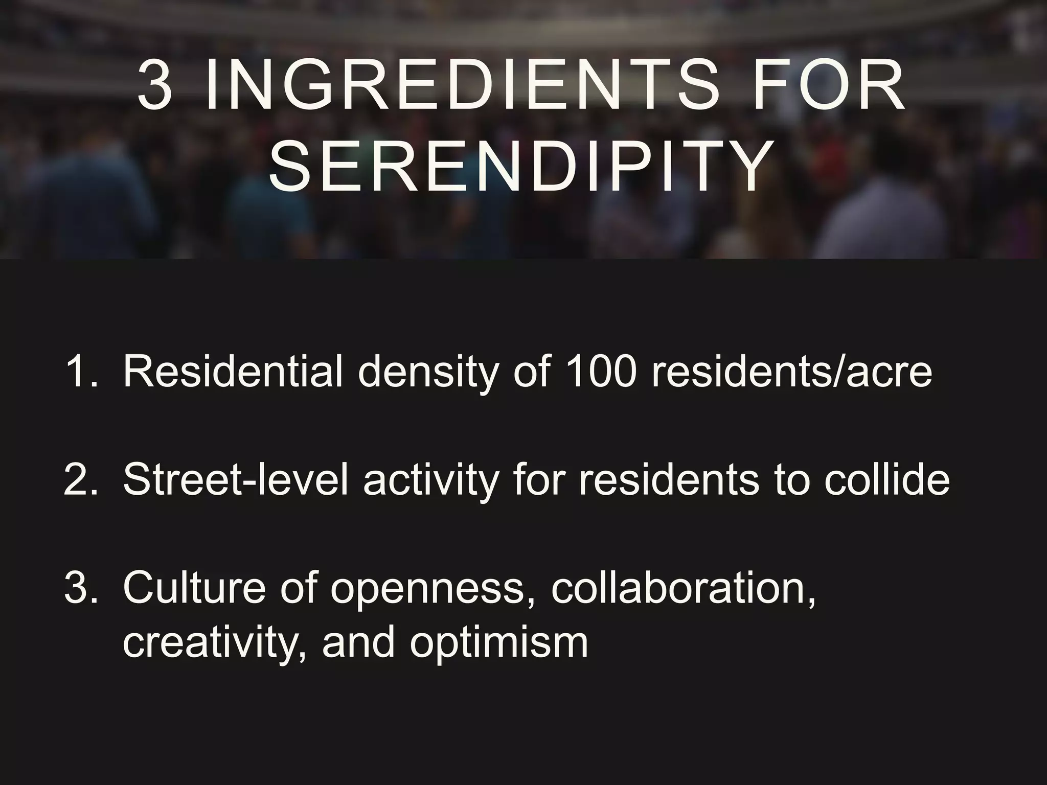 1. Residential density of 100 residents/acre
2. Street-level activity for residents to collide
3. Culture of openness, collaboration,
creativity, and optimism
3 INGREDIENTS FOR
SERENDIPITY
 