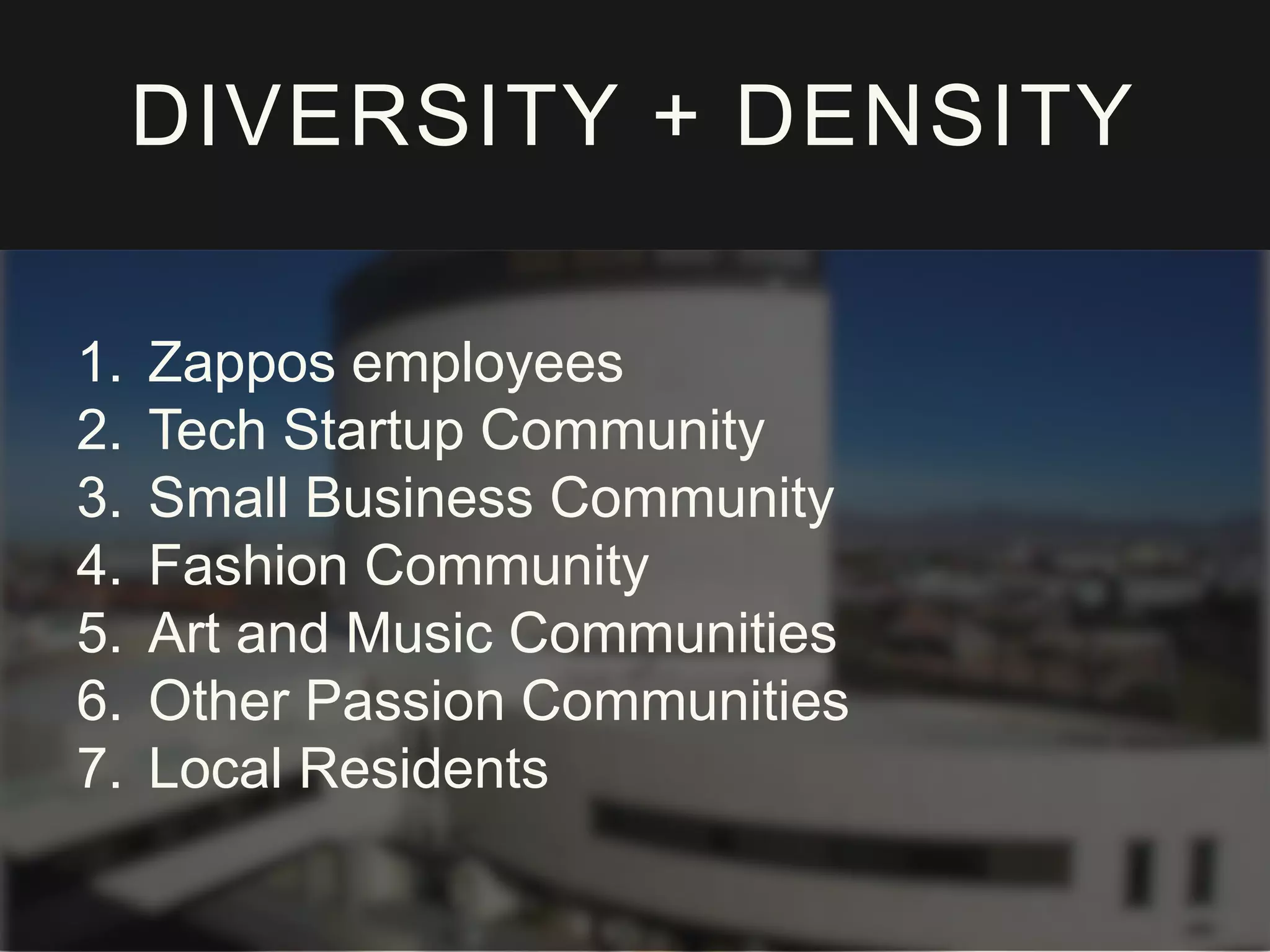 DIVERSITY + DENSITY
1. Zappos employees
2. Tech Startup Community
3. Small Business Community
4. Fashion Community
5. Art and Music Communities
6. Other Passion Communities
7. Local Residents
 