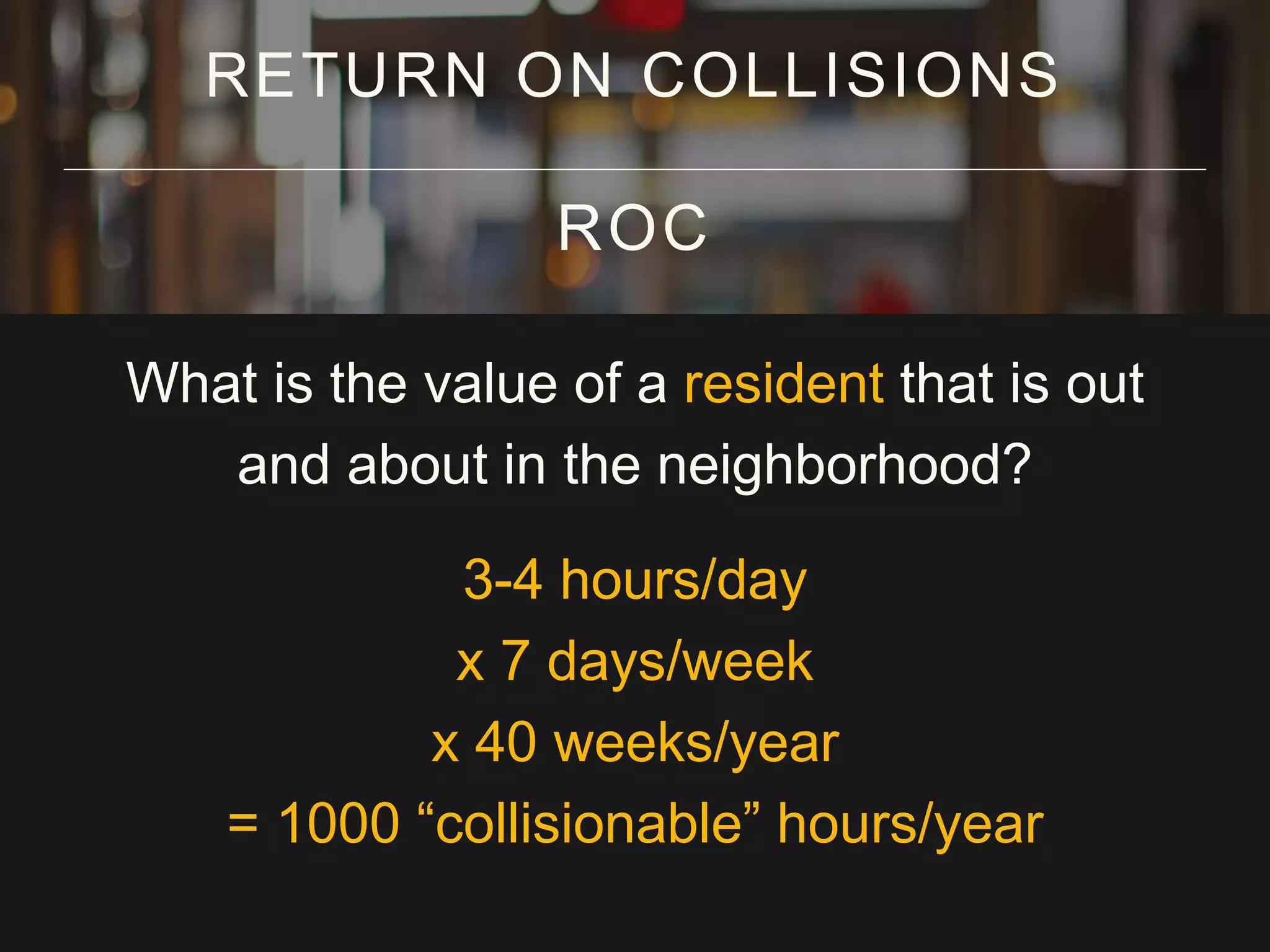 What is the value of a resident that is out
and about in the neighborhood?
3-4 hours/day
x 7 days/week
x 40 weeks/year
= 1000 “collisionable” hours/year
RETURN ON COLLISIONS
ROC
 