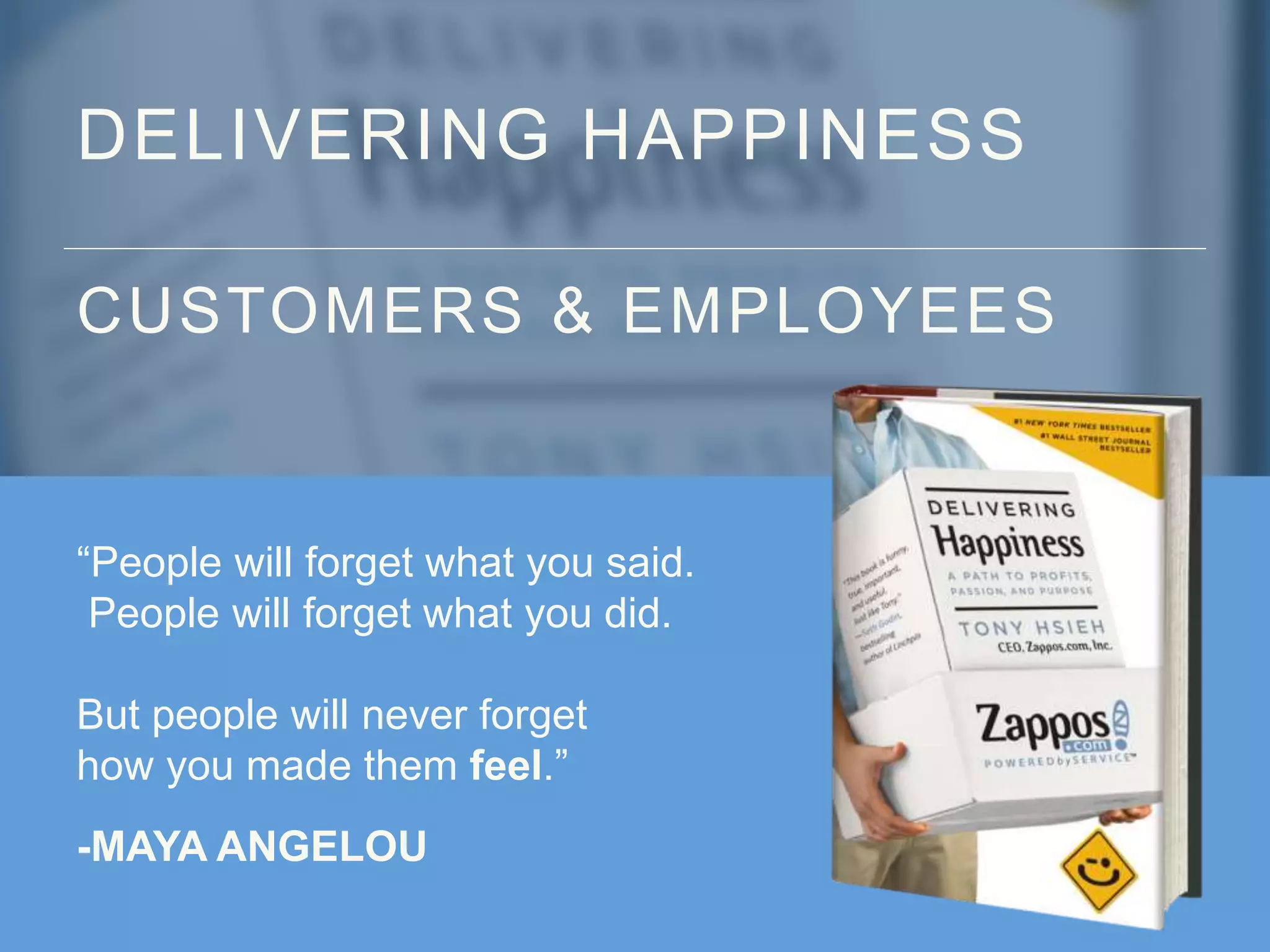 DELIVERING HAPPINESS
CUSTOMERS & EMPLOYEES
“People will forget what you said.
People will forget what you did.
But people will never forget
how you made them feel.”
-MAYA ANGELOU
 