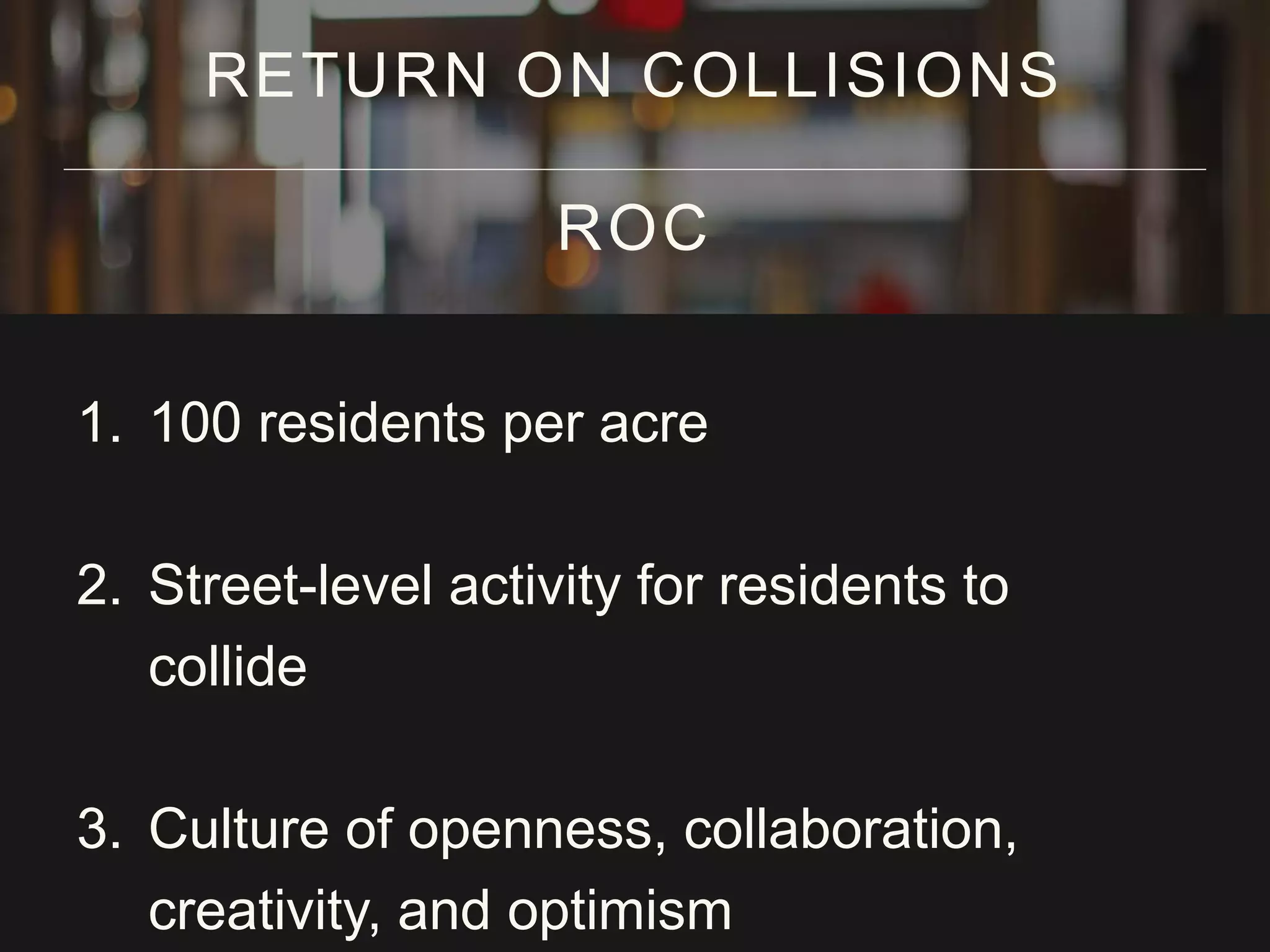 1. 100 residents per acre
2. Street-level activity for residents to
collide
3. Culture of openness, collaboration,
creativity, and optimism
RETURN ON COLLISIONS
ROC
 