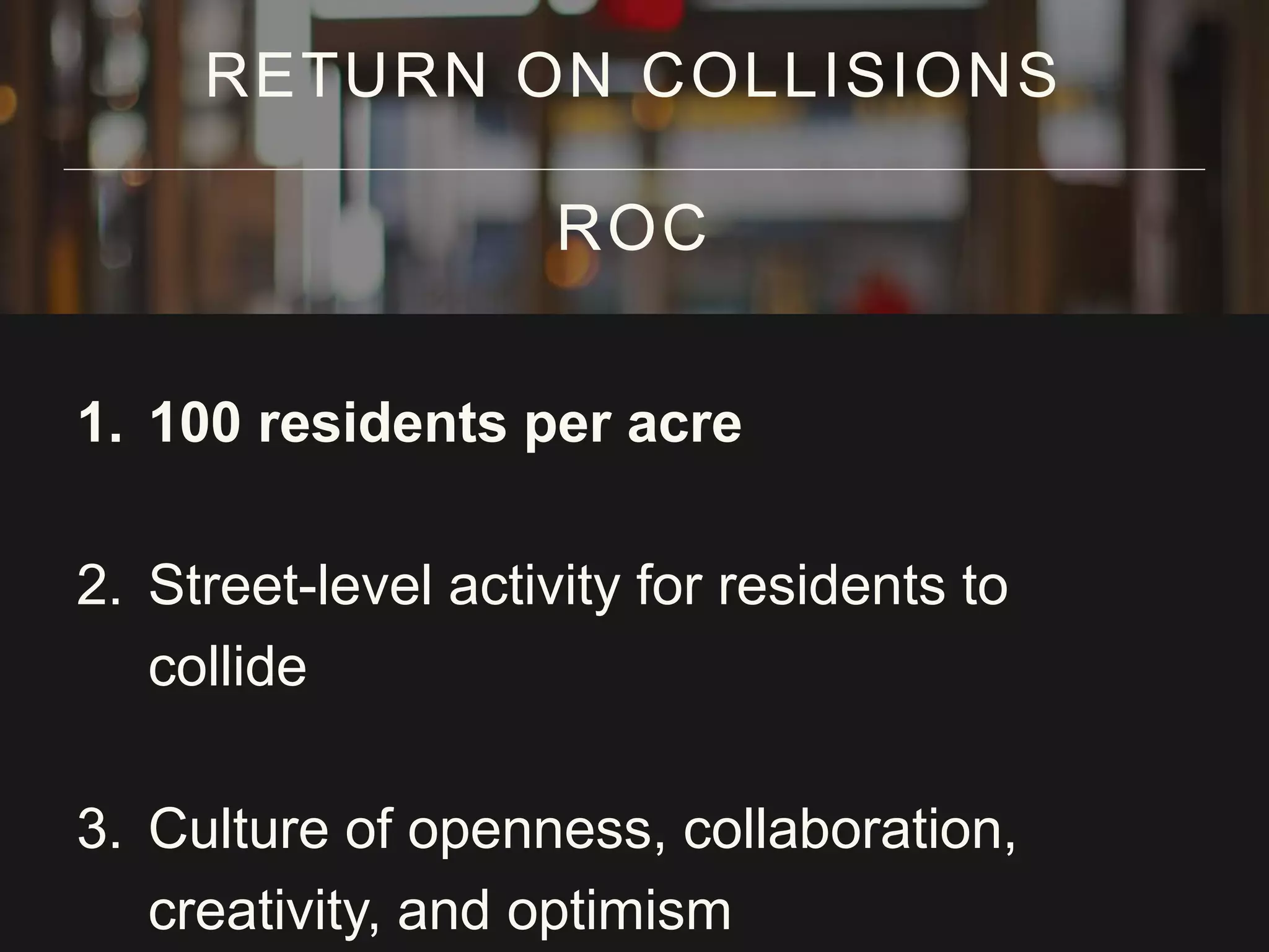 1. 100 residents per acre
2. Street-level activity for residents to
collide
3. Culture of openness, collaboration,
creativity, and optimism
RETURN ON COLLISIONS
ROC
 