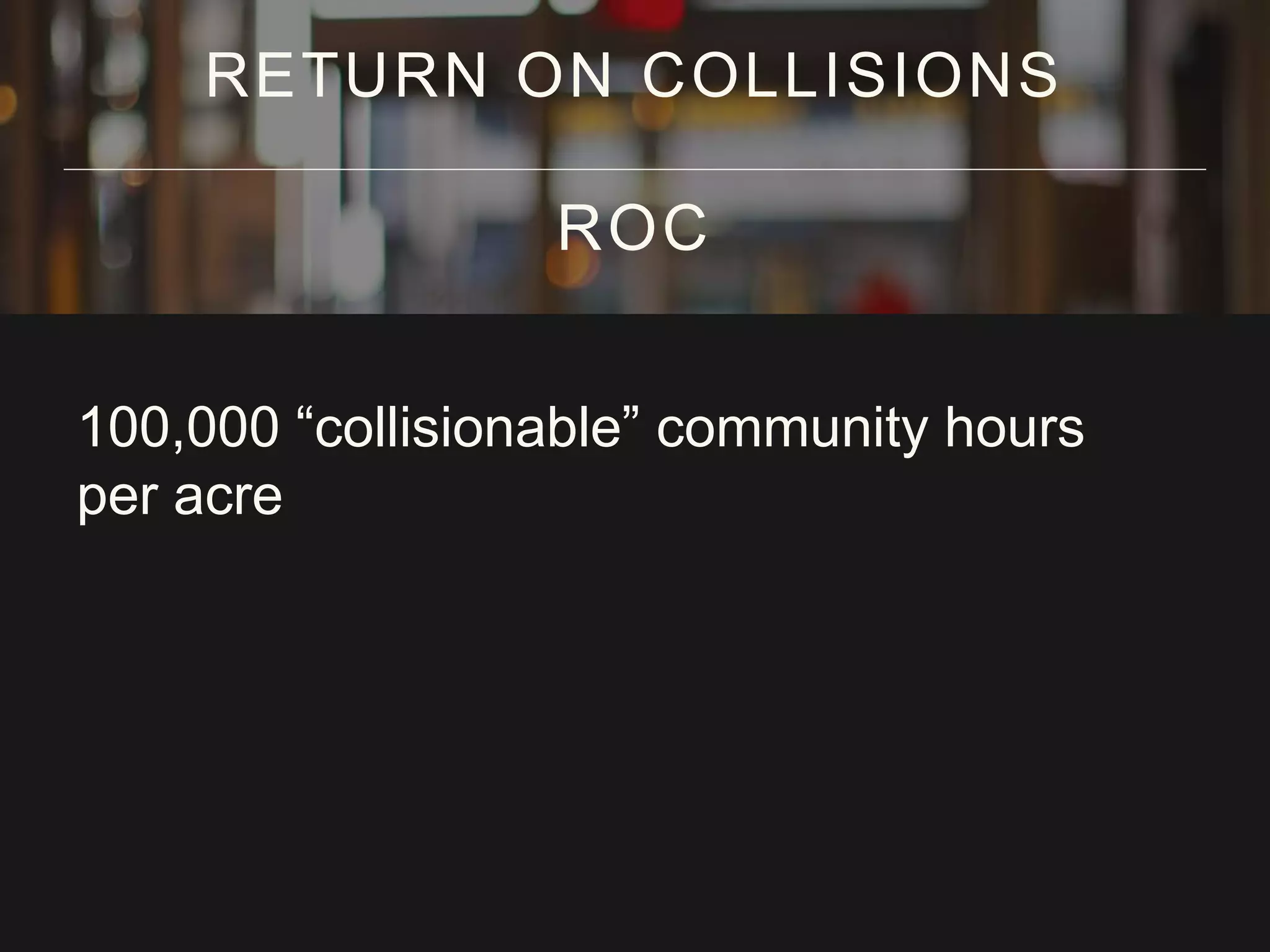 100,000 “collisionable” community hours
per acre
RETURN ON COLLISIONS
ROC
 