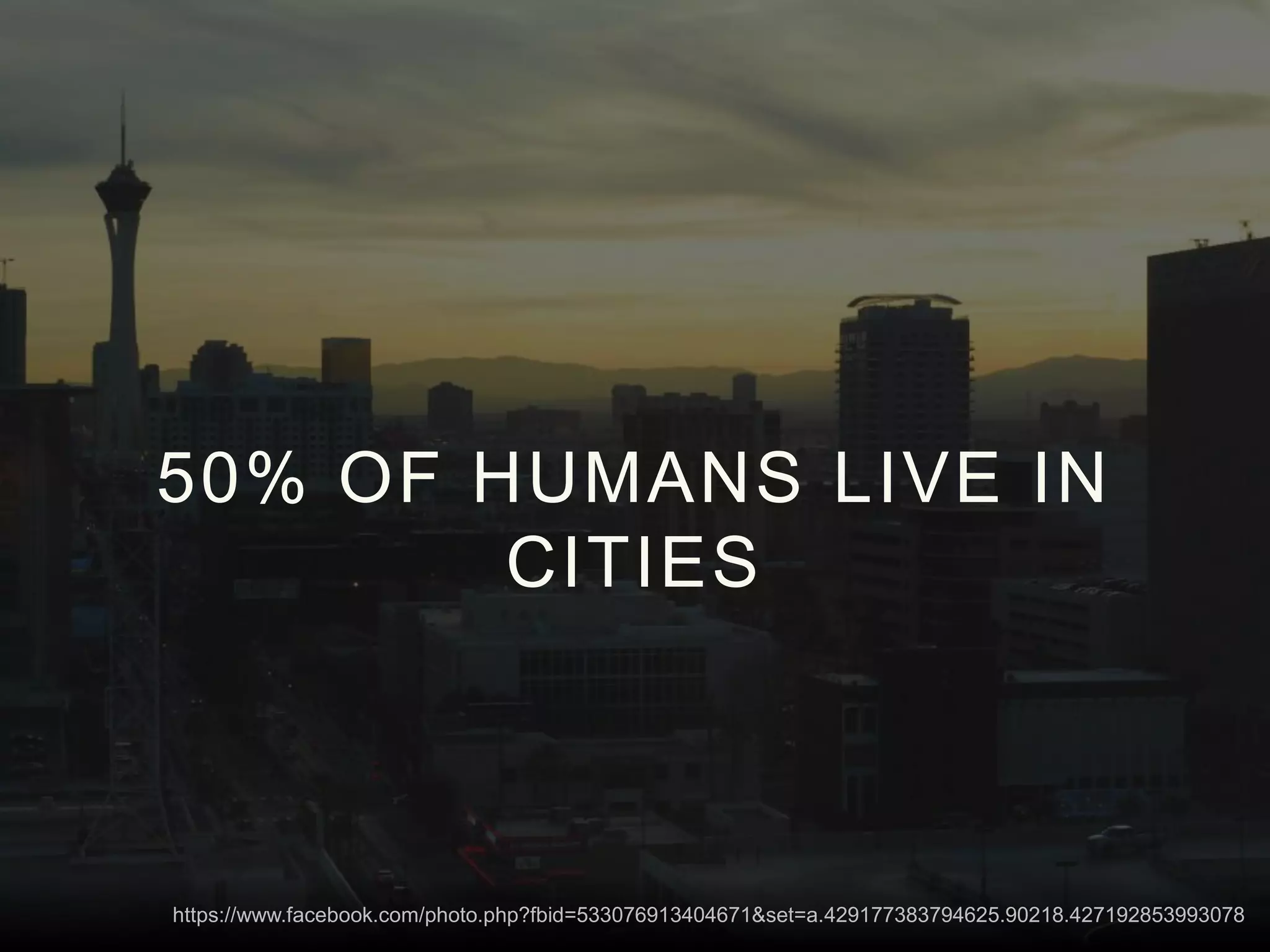 50% OF HUMANS LIVE IN
CITIES
https://www.facebook.com/photo.php?fbid=533076913404671&set=a.429177383794625.90218.427192853993078
 