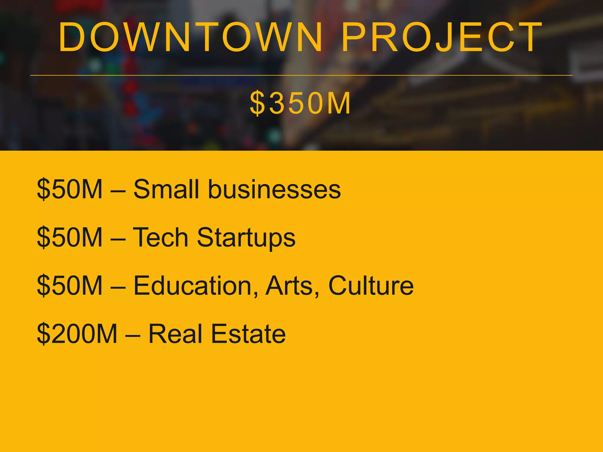 DOWNTOWN PROJECT
$350M
$50M – Small businesses
$50M – Tech Startups
$50M – Education, Arts, Culture
$200M – Real Estate
 