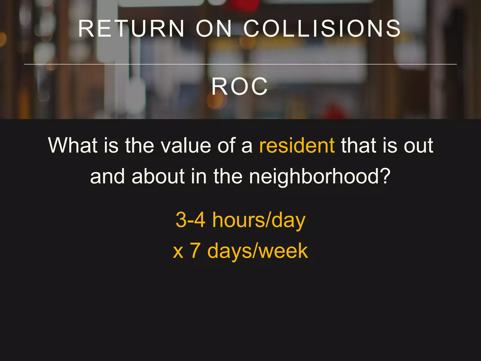 What is the value of a resident that is out
and about in the neighborhood?
3-4 hours/day
x 7 days/week
RETURN ON COLLISIONS
ROC
 