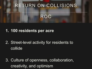 1. 100 residents per acre
2. Street-level activity for residents to
collide
3. Culture of openness, collaboration,
creativity, and optimism
RETURN ON COLLISIONS
ROC
 