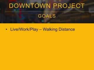 DOWNTOWN PROJECT
GOALS
• Live/Work/Play – Walking Distance
 