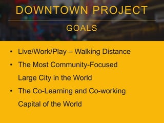 DOWNTOWN PROJECT
GOALS
• Live/Work/Play – Walking Distance
• The Most Community-Focused
Large City in the World
• The Co-Learning and Co-working
Capital of the World
 