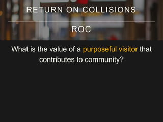 What is the value of a purposeful visitor that
contributes to community?
RETURN ON COLLISIONS
ROC
 