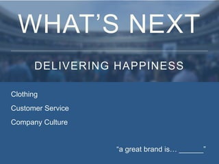Clothing
Customer Service
Company Culture
“a great brand is… ______”
WHAT’S NEXT
DELIVERING HAPPINESS
 