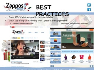 BEST
•
                              PRACTICES
    Great SEO/SEM strategy which boosts visibility
•   Great use of digital marketing tools , great user engagement!
     –   Zappo’s channel in YouTube                        Zappo’s for Android and iOS devices
 