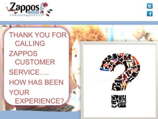 THANK YOU FOR
 CALLING
ZAPPOS
 CUSTOMER
SERVICE….
HOW HAS BEEN
YOUR
 EXPERIENCE?
 