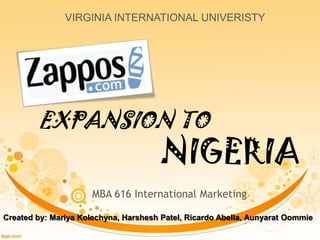 VIRGINIA INTERNATIONAL UNIVERISTY




        EXPANSION TO
                                       NIGERIA
                      MBA 616 International Marketing

Created by: Mariya Kolechyna, Harshesh Patel, Ricardo Abella, Aunyarat Oommie
 