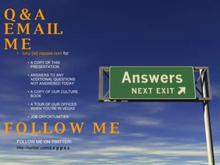 Q&A tony [at] zappos.com  for: A COPY OF THIS PRESENTATION ANSWERS TO ANY ADDITIONAL QUESTIONS NOT ANSWERED TODAY A COPY OF OUR CULTURE BOOK A TOUR OF OUR OFFICES WHEN YOU’RE IN VEGAS JOB OPPORTUNITIES EMAIL ME FOLLOW ME FOLLOW ME ON TWITTER!  http://twitter.com/ zappos 
