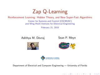 Zap Q-Learning
Reinforcement Learning: Hidden Theory, and New Super-Fast Algorithms
Center for Systems and Control (CSC@USC)
and Ming Hsieh Institute for Electrical Engineering
February 21, 2018
Adithya M. Devraj Sean P. Meyn
Department of Electrical and Computer Engineering — University of Florida
 