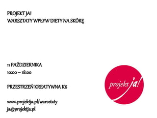PROJEKT JA! 
WARSZTATY WPŁYW DIETY NA SKÓRĘ 
11 PAŹDZIERNIKA 
10:00 – 18:00 
PRZESTRZEŃ KREATYWNA K6 
www.projektja.pl/warsztaty 
ja@projektja.pl 
 