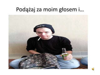 Podążaj za moim głosem i…
 