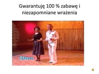 Gwarantuję 100 % zabawę i
niezapomniane wrażenia
 