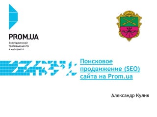 Поисковое
продвижение (SEO)
сайта на Prom.ua
Александр Кулик
 