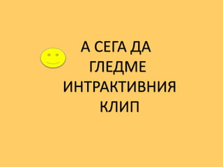 А СЕГА ДА
ГЛЕДМЕ
ИНТРАКТИВНИЯ
КЛИП
 