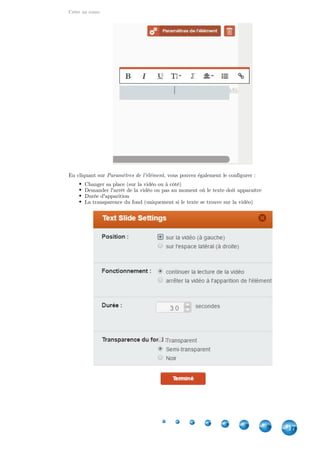 Créer un cours
17
En cliquant sur , vous pouvez également le configurer :Paramètres de l'élément
Changer sa place (sur la vidéo ou à côté)
Demander l'arrêt de la vidéo ou pas au moment où le texte doit apparaître
Durée d'apparition
La transparence du fond (uniquement si le texte se trouve sur la vidéo)
 