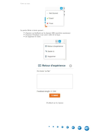 Créer un cours
29
La petite flèche à droite permet :
d'ajouter un feedback sur la réponse (200 caractères maximum)
d'amener l'étudiant à une autre vidéo de la leçon
de supprimer le choix
Feedback sur la réponse
 