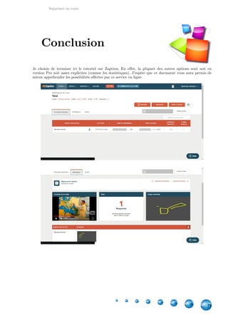 Supprimer un cours
47
Je choisis de terminer ici le tutoriel sur Zaption. En effet, la plupart des autres options sont soit en
version Pro soit assez explicites (comme les statistiques). J'espère que ce document vous aura permis de
mieux appréhender les possibilités offertes par ce service en ligne.
Conclusion
 