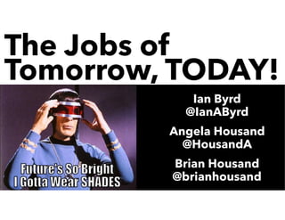 The Jobs of
Tomorrow, TODAY!
Ian Byrd
@IanAByrd
Angela Housand
@HousandA
Brian Housand
@brianhousand
 
