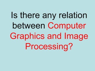 Is there any relation
between Computer
Graphics and Image
Processing?
 